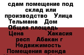 сдам помещение под склад или производство › Улица ­ Тельмана › Дом ­ 46 › Общая площадь ­ 45 › Цена ­ 9 000 - Хакасия респ., Абакан г. Недвижимость » Помещения аренда   . Хакасия респ.,Абакан г.